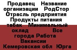 Продавец › Название организации ­ РодСтор › Отрасль предприятия ­ Продукты питания, табак › Минимальный оклад ­ 23 000 - Все города Работа » Вакансии   . Кемеровская обл.,Юрга г.